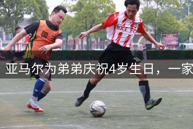 亚马尔为弟弟庆祝4岁生日，一家团聚画面温馨